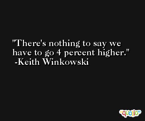There's nothing to say we have to go 4 percent higher. -Keith Winkowski