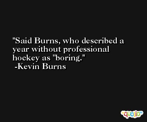 Said Burns, who described a year without professional hockey as ''boring. -Kevin Burns
