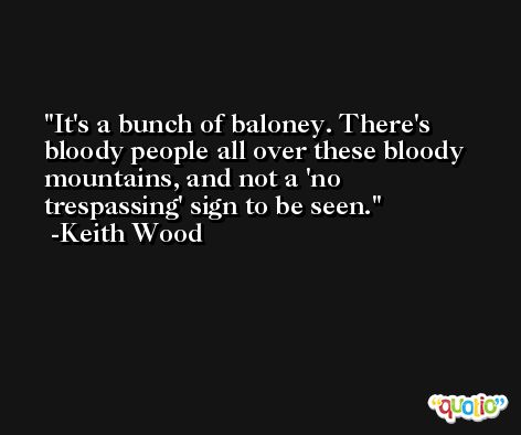 It's a bunch of baloney. There's bloody people all over these bloody mountains, and not a 'no trespassing' sign to be seen. -Keith Wood