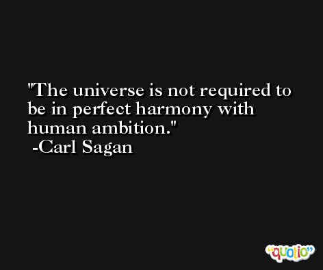 The universe is not required to be in perfect harmony with human ambition. -Carl Sagan