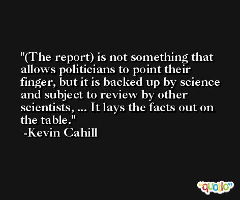 (The report) is not something that allows politicians to point their finger, but it is backed up by science and subject to review by other scientists, ... It lays the facts out on the table. -Kevin Cahill