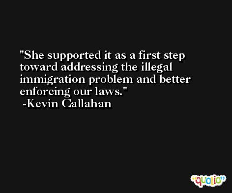 She supported it as a first step toward addressing the illegal immigration problem and better enforcing our laws. -Kevin Callahan