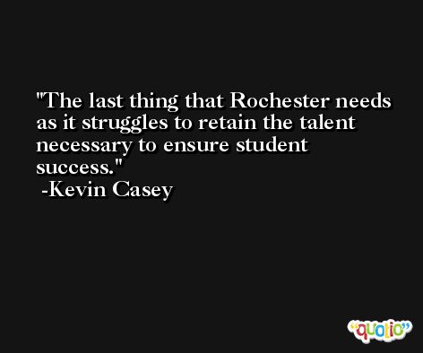 The last thing that Rochester needs as it struggles to retain the talent necessary to ensure student success. -Kevin Casey