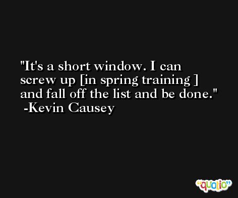 It's a short window. I can screw up [in spring training ] and fall off the list and be done. -Kevin Causey
