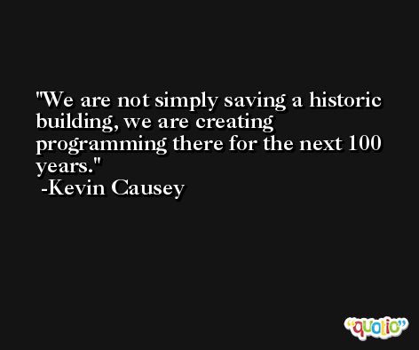 We are not simply saving a historic building, we are creating programming there for the next 100 years. -Kevin Causey