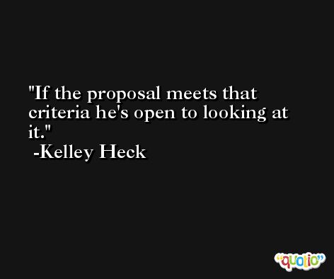 If the proposal meets that criteria he's open to looking at it. -Kelley Heck