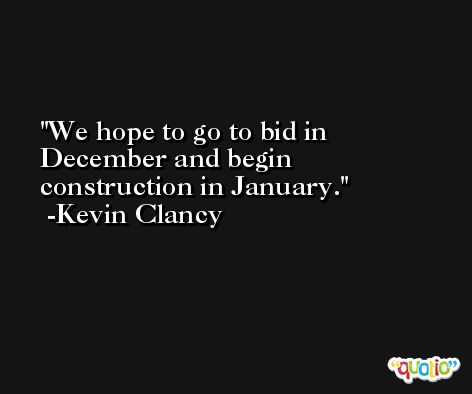 We hope to go to bid in December and begin construction in January. -Kevin Clancy
