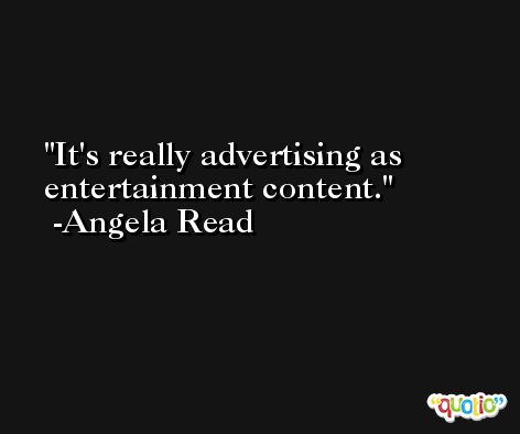 It's really advertising as entertainment content. -Angela Read