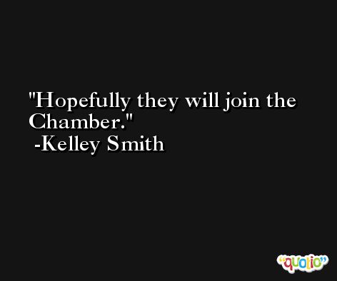 Hopefully they will join the Chamber. -Kelley Smith