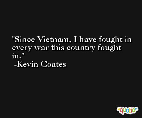 Since Vietnam, I have fought in every war this country fought in. -Kevin Coates