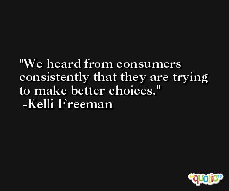 We heard from consumers consistently that they are trying to make better choices. -Kelli Freeman