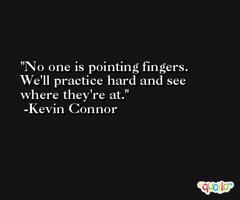No one is pointing fingers. We'll practice hard and see where they're at. -Kevin Connor