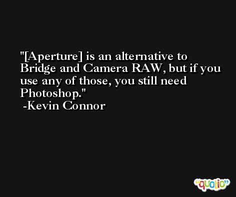 [Aperture] is an alternative to Bridge and Camera RAW, but if you use any of those, you still need Photoshop. -Kevin Connor