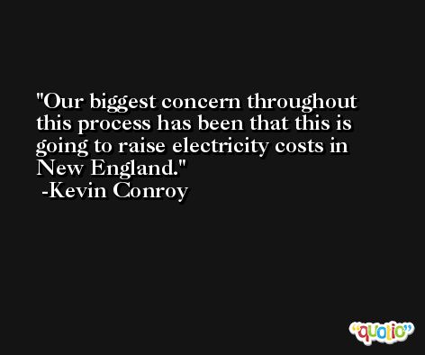 Our biggest concern throughout this process has been that this is going to raise electricity costs in New England. -Kevin Conroy