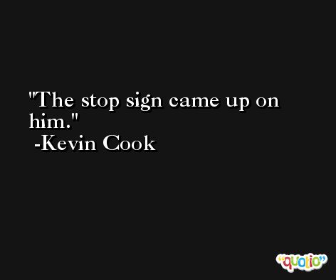 The stop sign came up on him. -Kevin Cook