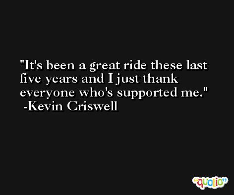 It's been a great ride these last five years and I just thank everyone who's supported me. -Kevin Criswell