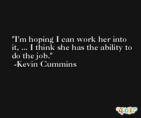 I'm hoping I can work her into it, ... I think she has the ability to do the job. -Kevin Cummins
