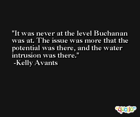 It was never at the level Buchanan was at. The issue was more that the potential was there, and the water intrusion was there. -Kelly Avants