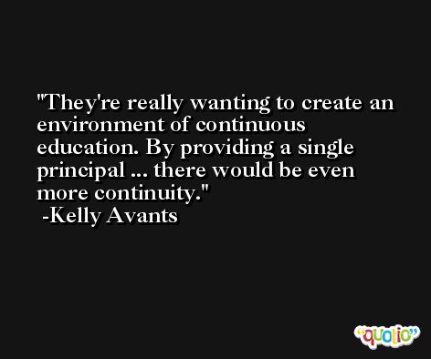 They're really wanting to create an environment of continuous education. By providing a single principal ... there would be even more continuity. -Kelly Avants
