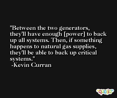 Between the two generators, they'll have enough [power] to back up all systems. Then, if something happens to natural gas supplies, they'll be able to back up critical systems. -Kevin Curran