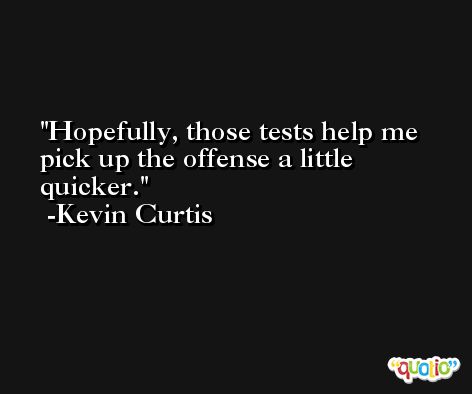 Hopefully, those tests help me pick up the offense a little quicker. -Kevin Curtis