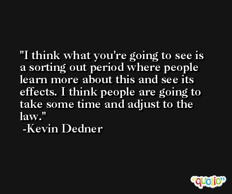 I think what you're going to see is a sorting out period where people learn more about this and see its effects. I think people are going to take some time and adjust to the law. -Kevin Dedner