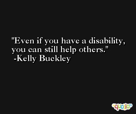 Even if you have a disability, you can still help others. -Kelly Buckley