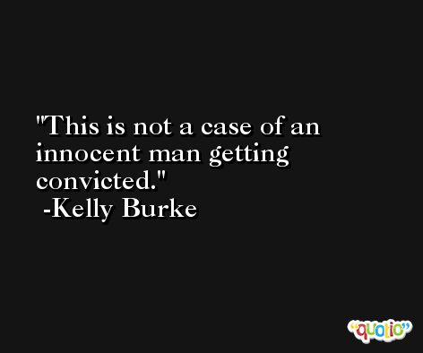 This is not a case of an innocent man getting convicted. -Kelly Burke
