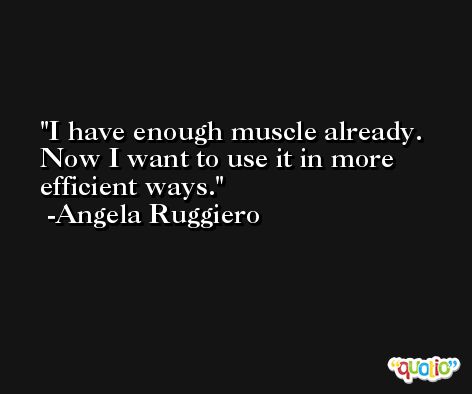 I have enough muscle already. Now I want to use it in more efficient ways. -Angela Ruggiero