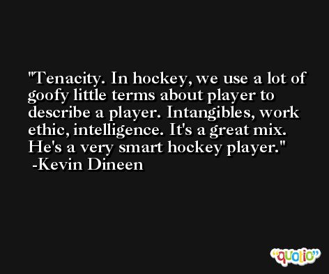 Tenacity. In hockey, we use a lot of goofy little terms about player to describe a player. Intangibles, work ethic, intelligence. It's a great mix. He's a very smart hockey player. -Kevin Dineen