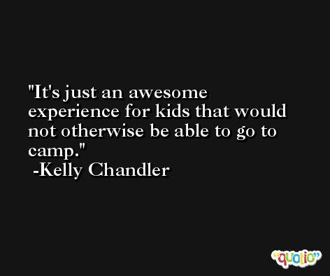 It's just an awesome experience for kids that would not otherwise be able to go to camp. -Kelly Chandler