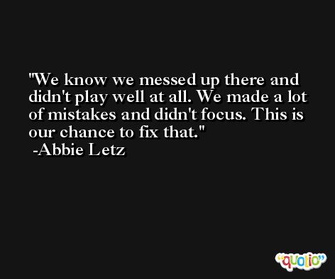 We know we messed up there and didn't play well at all. We made a lot of mistakes and didn't focus. This is our chance to fix that. -Abbie Letz