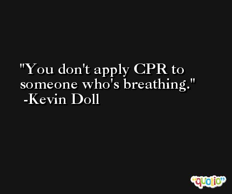You don't apply CPR to someone who's breathing. -Kevin Doll