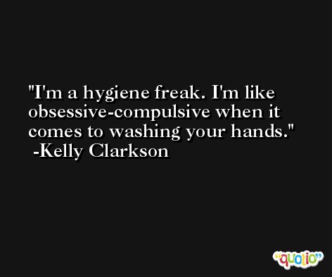 I'm a hygiene freak. I'm like obsessive-compulsive when it comes to washing your hands. -Kelly Clarkson