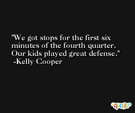 We got stops for the first six minutes of the fourth quarter. Our kids played great defense. -Kelly Cooper