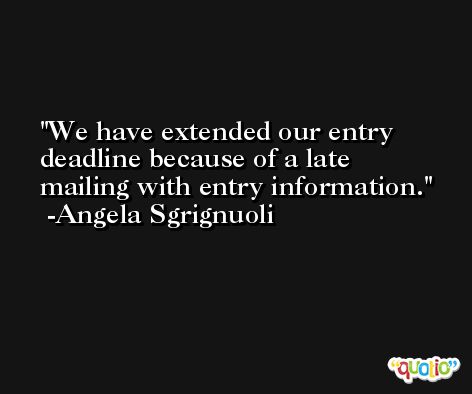 We have extended our entry deadline because of a late mailing with entry information. -Angela Sgrignuoli