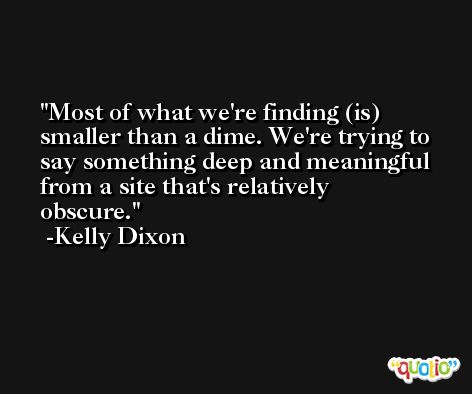 Most of what we're finding (is) smaller than a dime. We're trying to say something deep and meaningful from a site that's relatively obscure. -Kelly Dixon