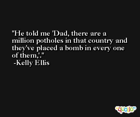 He told me 'Dad, there are a million potholes in that country and they've placed a bomb in every one of them,'. -Kelly Ellis