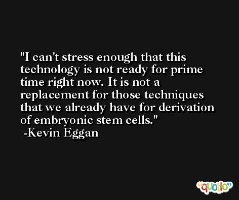 I can't stress enough that this technology is not ready for prime time right now. It is not a replacement for those techniques that we already have for derivation of embryonic stem cells. -Kevin Eggan