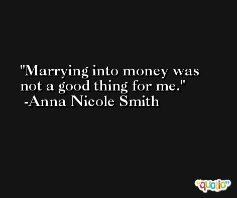 Marrying into money was not a good thing for me. -Anna Nicole Smith