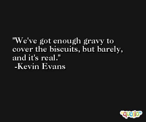 We've got enough gravy to cover the biscuits, but barely, and it's real. -Kevin Evans
