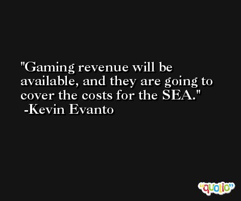 Gaming revenue will be available, and they are going to cover the costs for the SEA. -Kevin Evanto