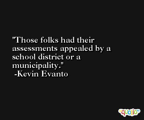 Those folks had their assessments appealed by a school district or a municipality. -Kevin Evanto