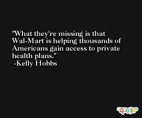 What they're missing is that Wal-Mart is helping thousands of Americans gain access to private health plans. -Kelly Hobbs