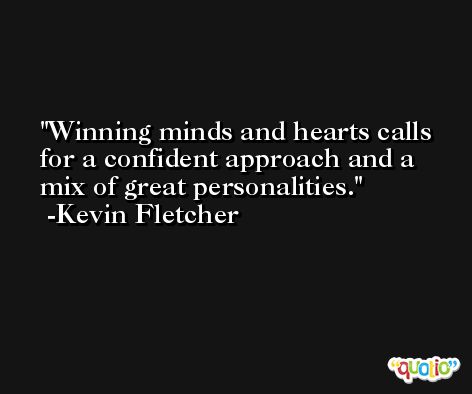 Winning minds and hearts calls for a confident approach and a mix of great personalities. -Kevin Fletcher