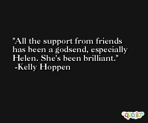 All the support from friends has been a godsend, especially Helen. She's been brilliant. -Kelly Hoppen