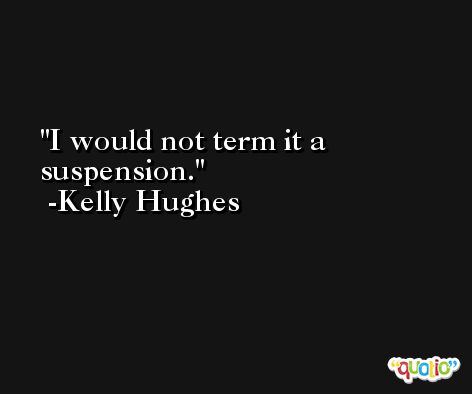 I would not term it a suspension. -Kelly Hughes