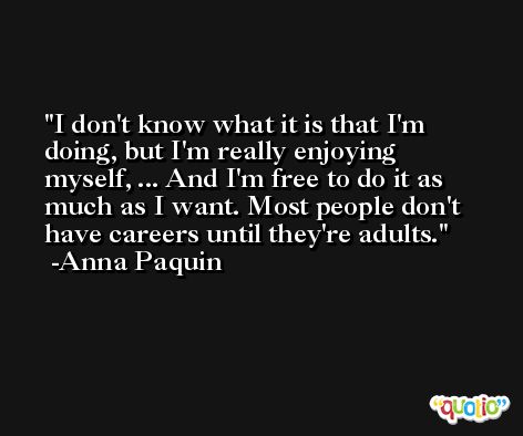 I don't know what it is that I'm doing, but I'm really enjoying myself, ... And I'm free to do it as much as I want. Most people don't have careers until they're adults. -Anna Paquin