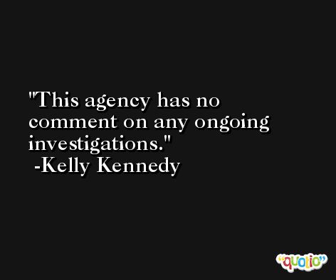 This agency has no comment on any ongoing investigations. -Kelly Kennedy