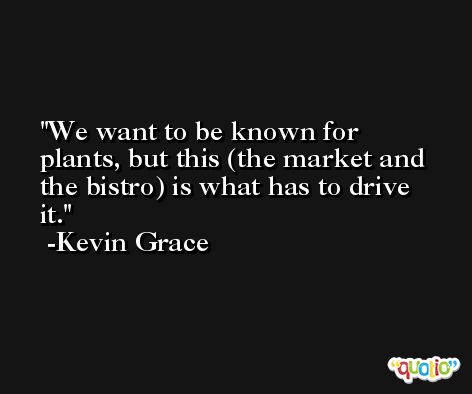 We want to be known for plants, but this (the market and the bistro) is what has to drive it. -Kevin Grace
